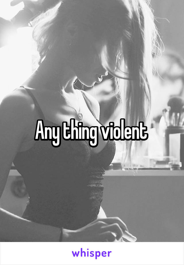 Any thing violent 