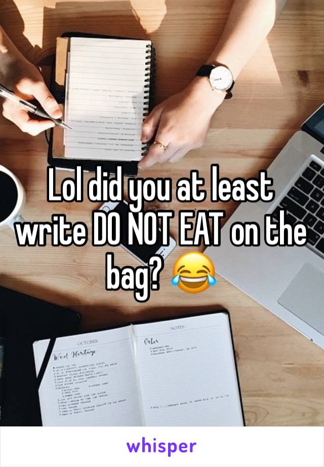 Lol did you at least write DO NOT EAT on the bag? 😂