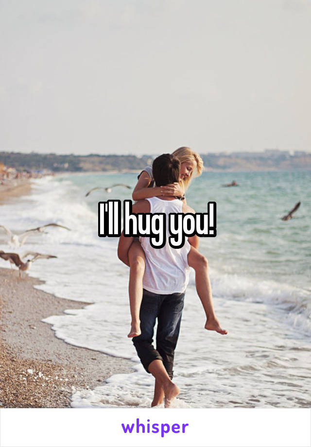 I'll hug you!