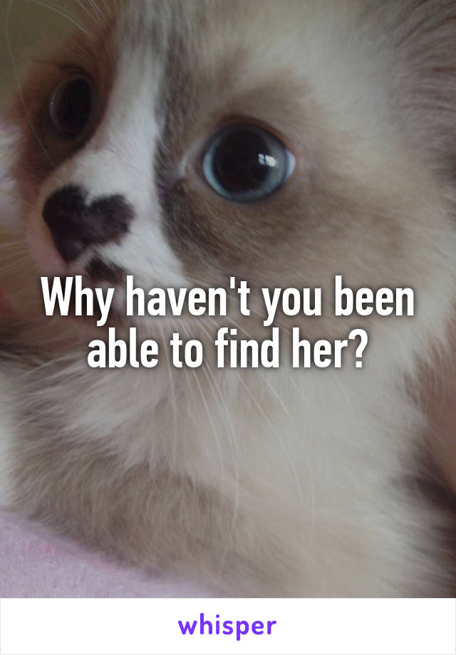 Why haven't you been able to find her?