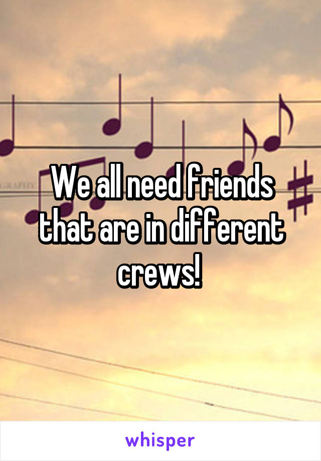 We all need friends that are in different crews! 