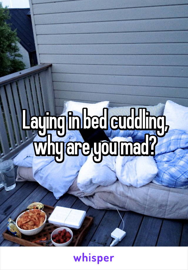 Laying in bed cuddling, why are you mad?