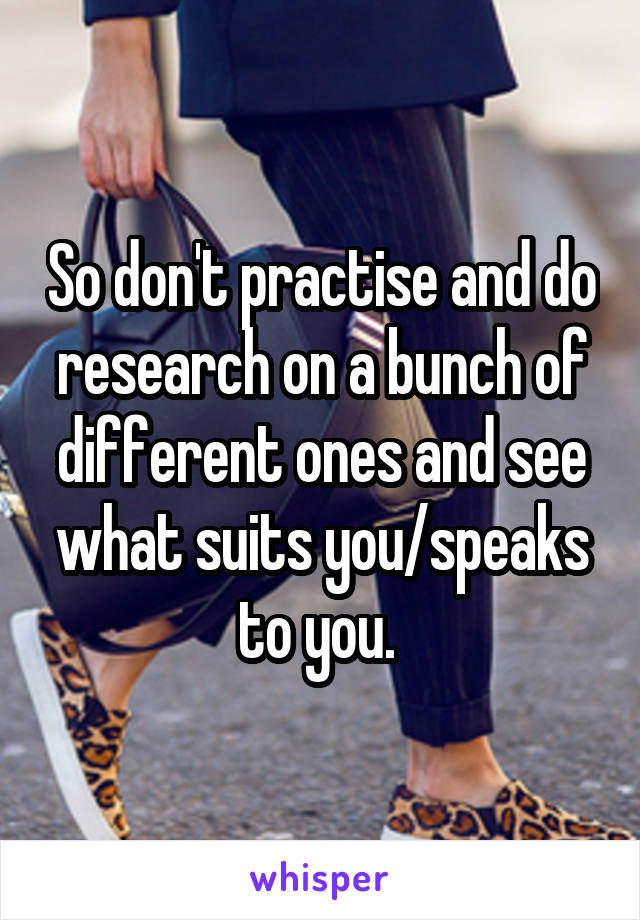 So don't practise and do research on a bunch of different ones and see what suits you/speaks to you. 