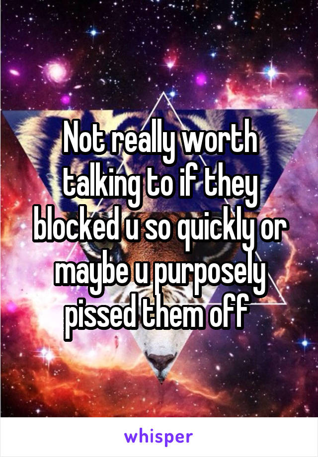 Not really worth talking to if they blocked u so quickly or maybe u purposely pissed them off 