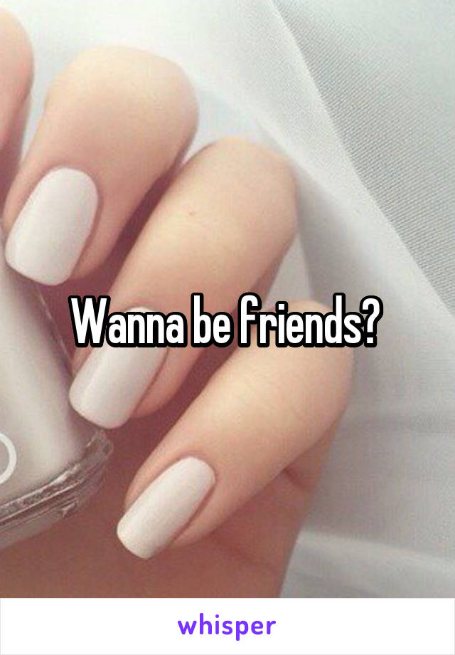 Wanna be friends? 