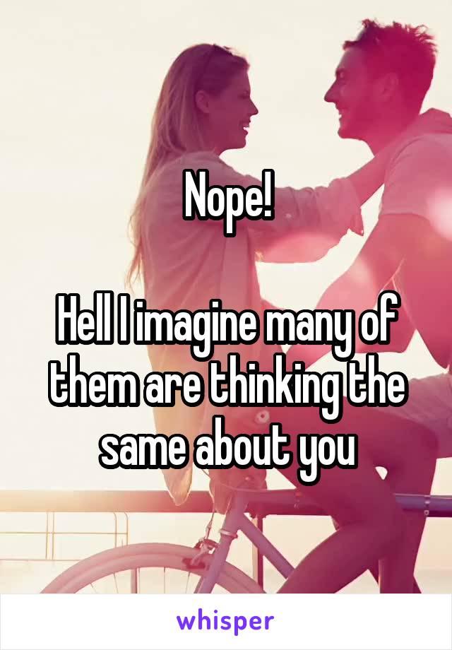 Nope!

Hell I imagine many of them are thinking the same about you