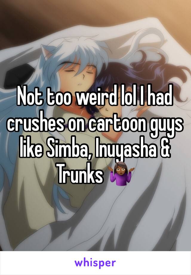 Not too weird lol I had crushes on cartoon guys like Simba, Inuyasha & Trunks 🤷🏾‍♀️