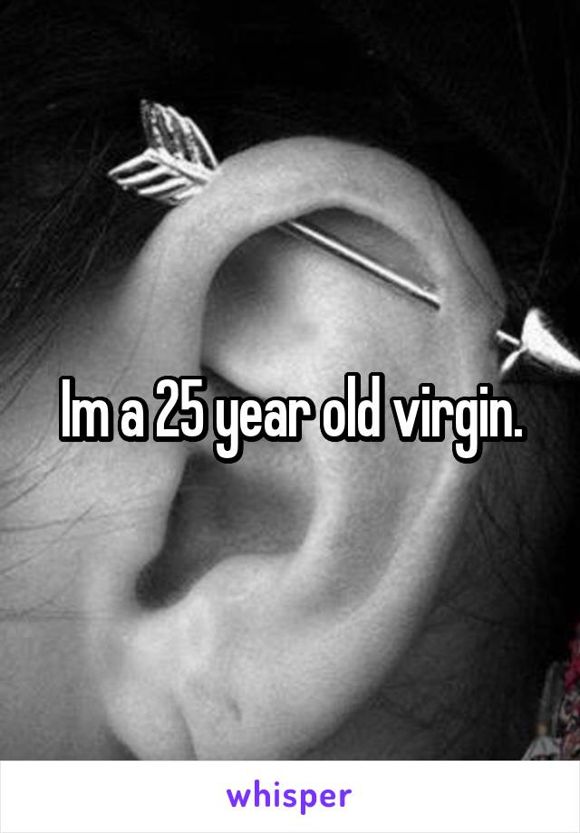 Im a 25 year old virgin.