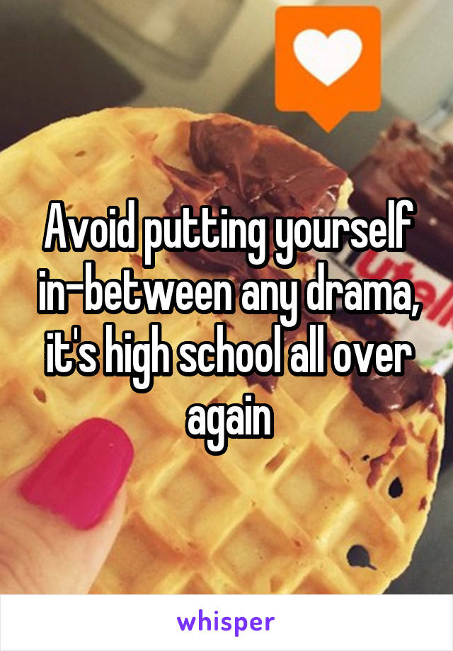Avoid putting yourself in-between any drama, it's high school all over again