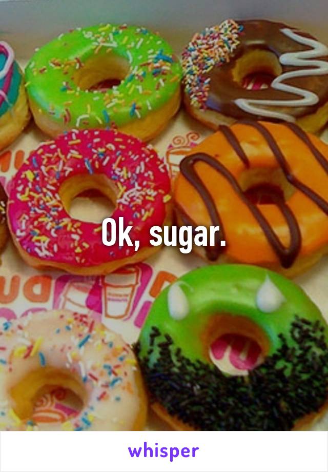 Ok, sugar.