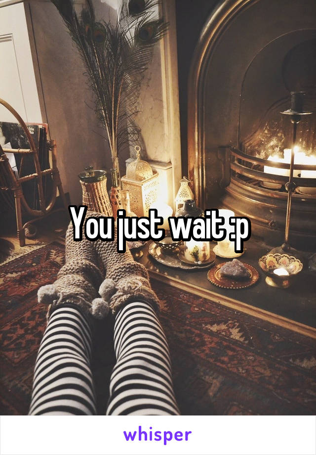 You just wait :p