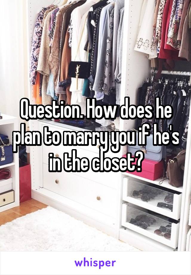 Question. How does he plan to marry you if he's in the closet?