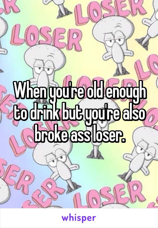 When you're old enough to drink but you're also broke ass loser.