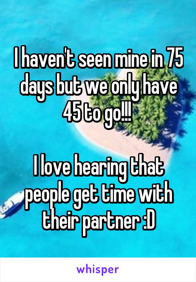 I haven't seen mine in 75 days but we only have 45 to go!!! 

I love hearing that people get time with their partner :D