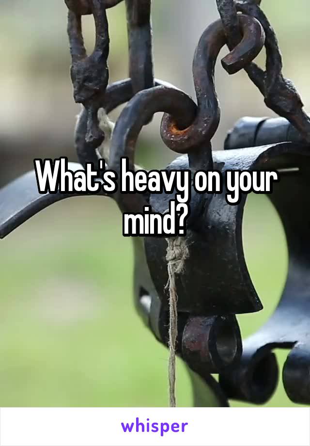 What's heavy on your mind?
