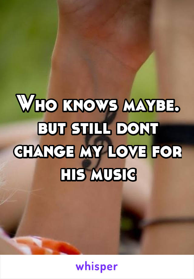 Who knows maybe. but still dont change my love for his music