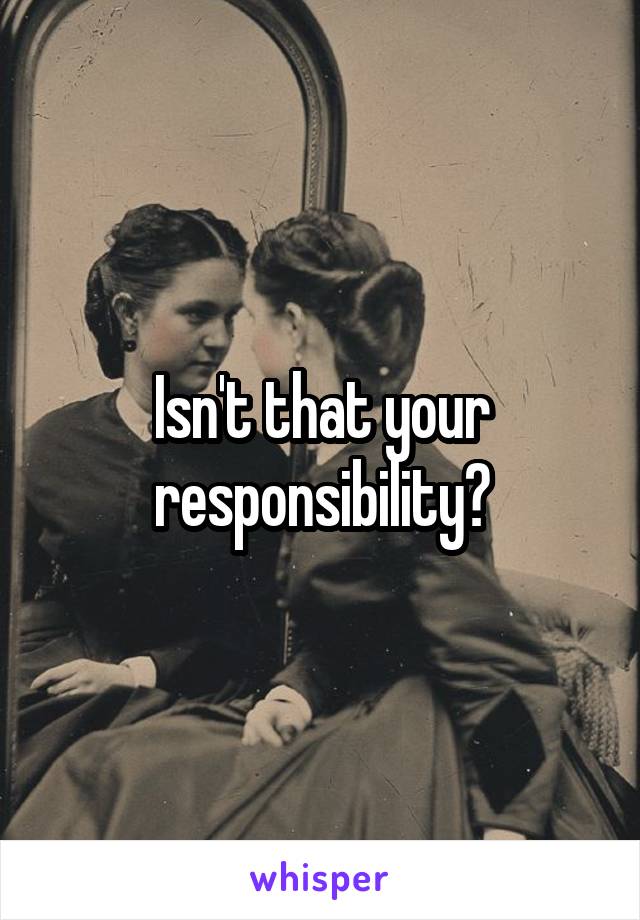 Isn't that your responsibility?