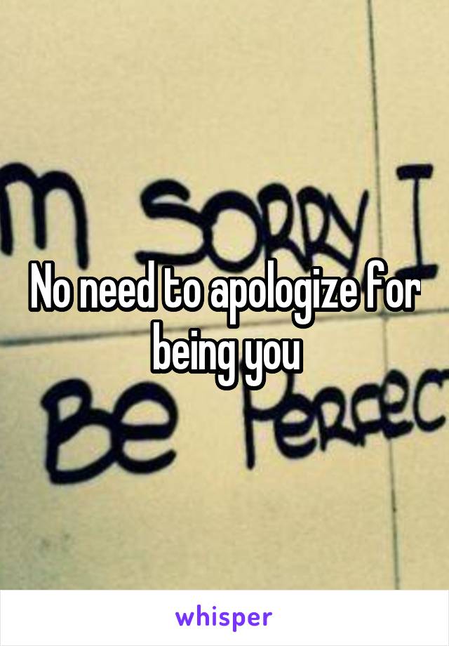 No need to apologize for being you