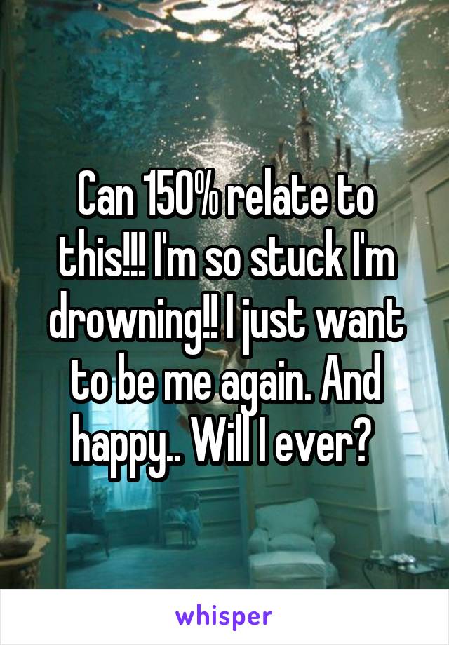 Can 150% relate to this!!! I'm so stuck I'm drowning!! I just want to be me again. And happy.. Will I ever? 