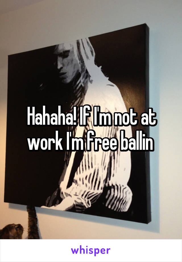 Hahaha! If I'm not at work I'm free ballin 