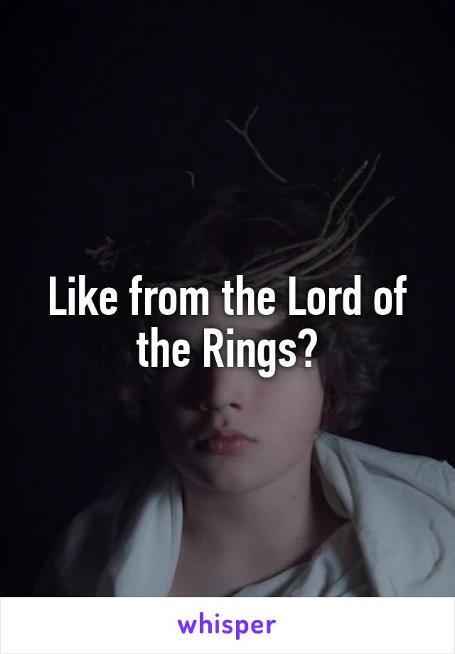 Like from the Lord of the Rings?