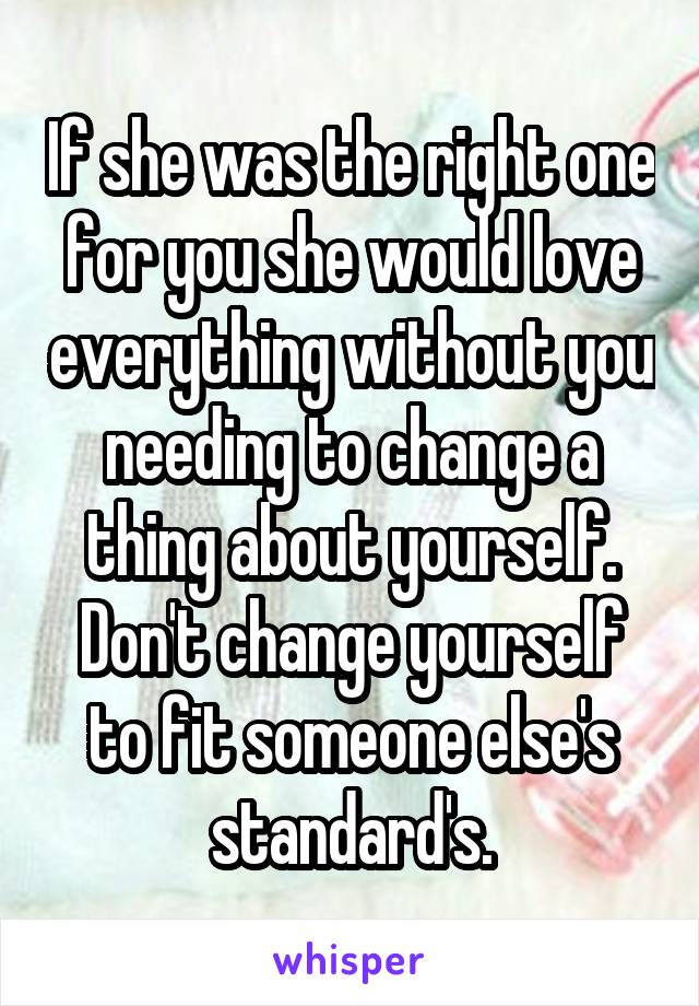 If she was the right one for you she would love everything without you needing to change a thing about yourself. Don't change yourself to fit someone else's standard's.