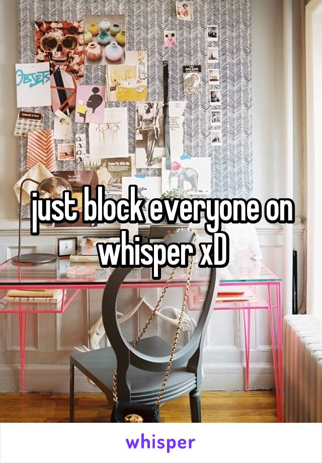 just block everyone on whisper xD