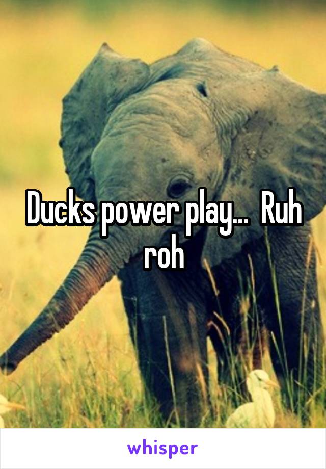 Ducks power play...  Ruh roh
