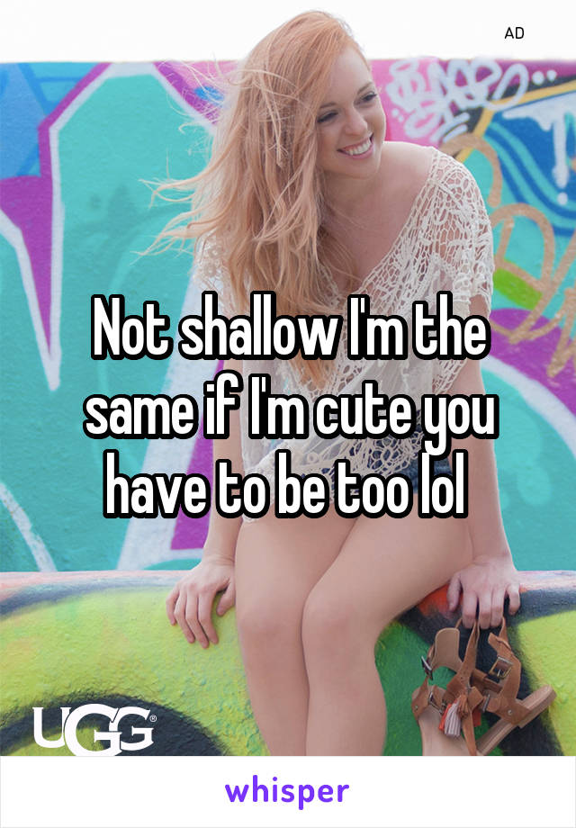 Not shallow I'm the same if I'm cute you have to be too lol 