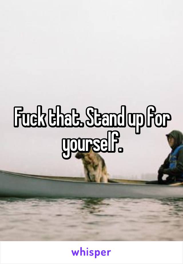 Fuck that. Stand up for yourself.