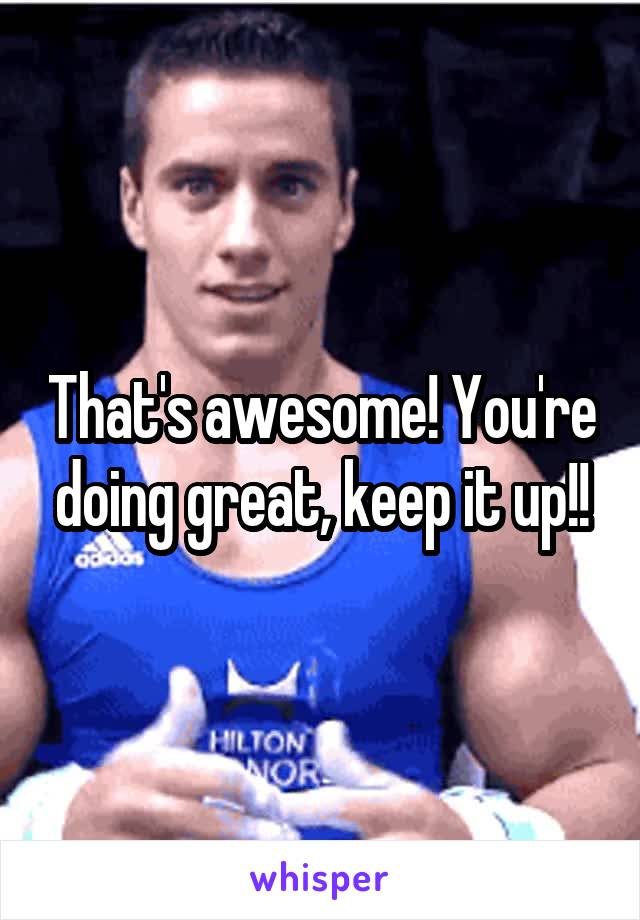 That's awesome! You're doing great, keep it up!!