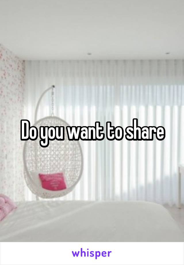 Do you want to share