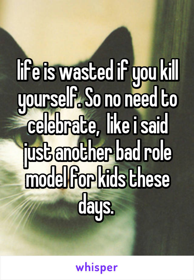  life is wasted if you kill yourself. So no need to celebrate,  like i said just another bad role model for kids these days. 