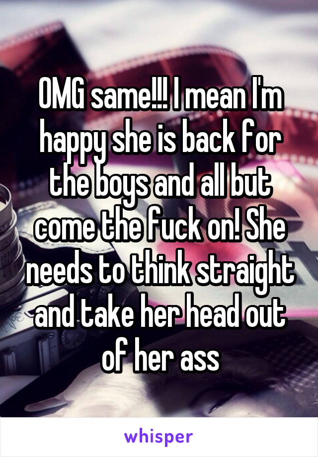 OMG same!!! I mean I'm happy she is back for the boys and all but come the fuck on! She needs to think straight and take her head out of her ass