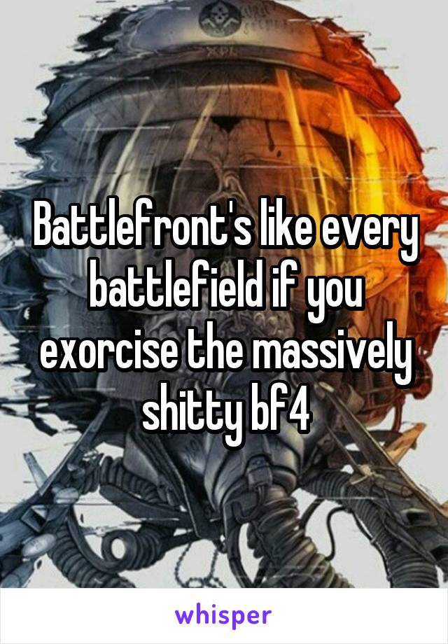 Battlefront's like every battlefield if you exorcise the massively shitty bf4