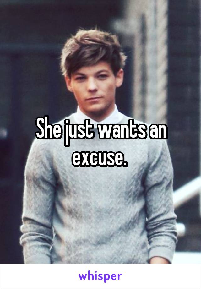 She just wants an excuse. 