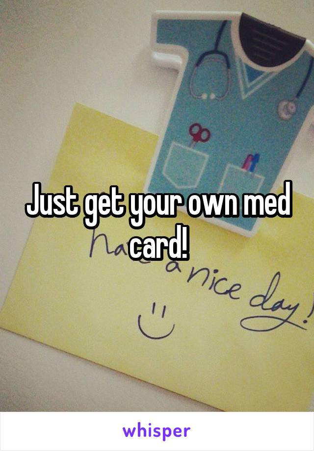 Just get your own med card!