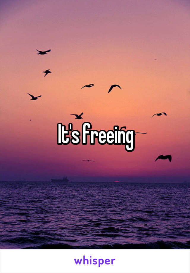 It's freeing