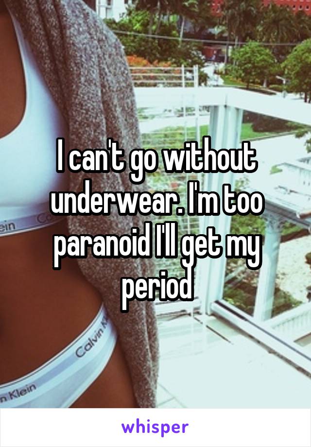 I can't go without underwear. I'm too paranoid I'll get my period