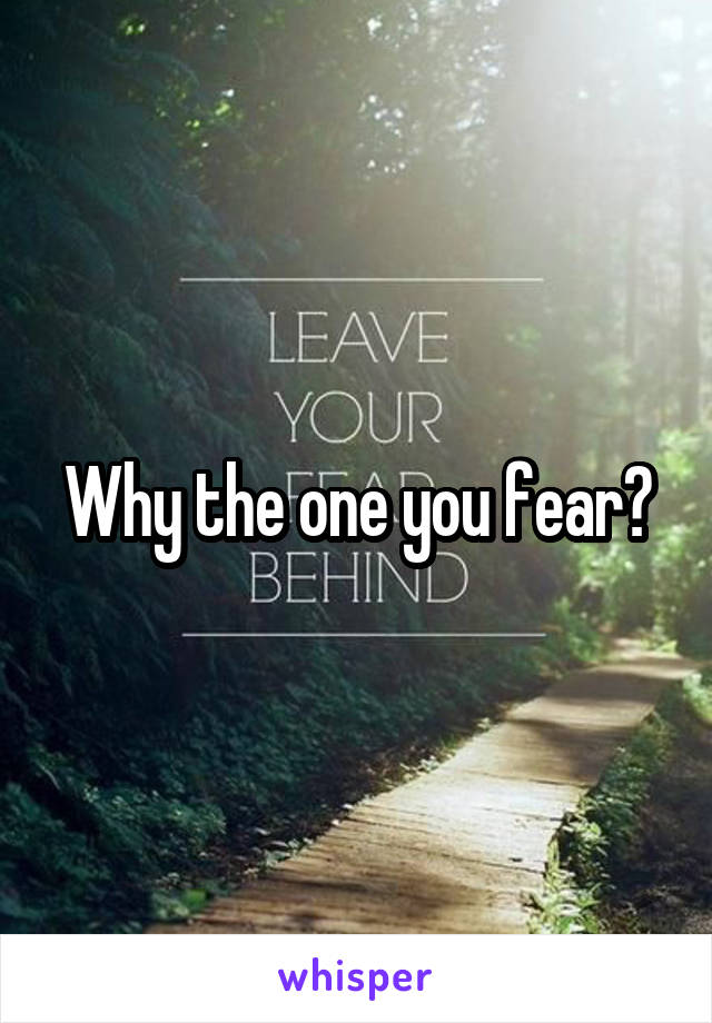 Why the one you fear?