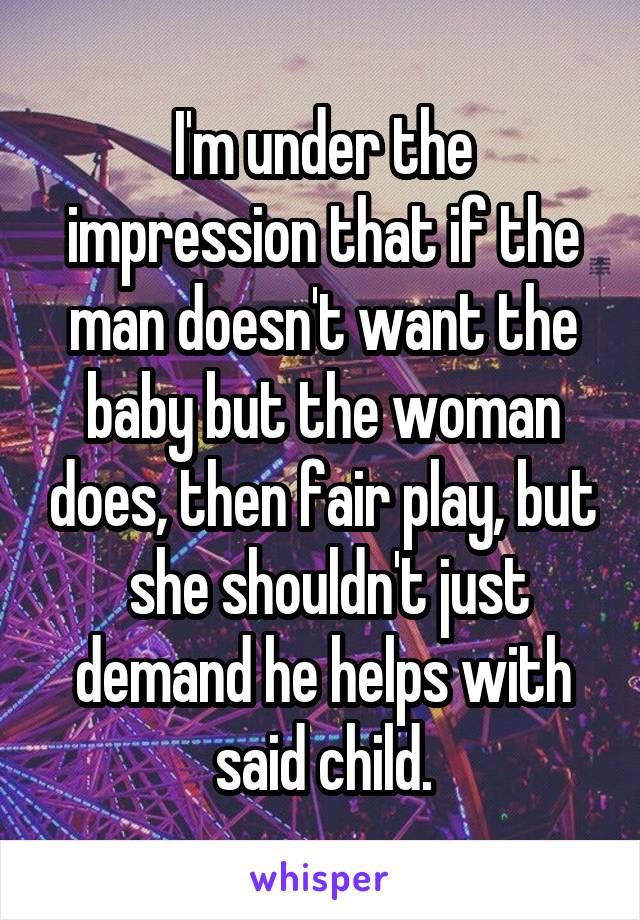 I'm under the impression that if the man doesn't want the baby but the woman does, then fair play, but  she shouldn't just demand he helps with said child.