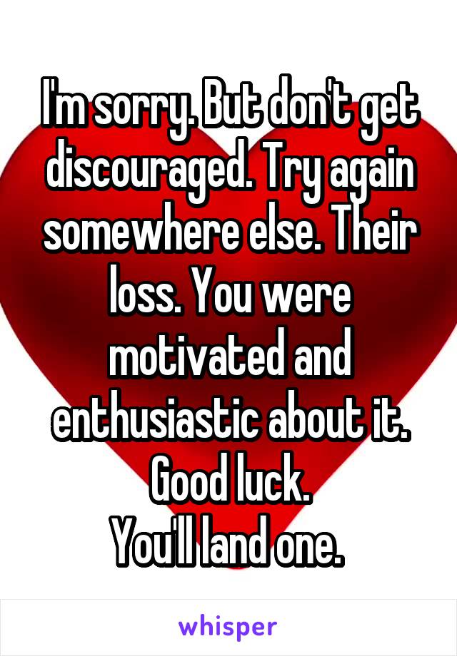I'm sorry. But don't get discouraged. Try again somewhere else. Their loss. You were motivated and enthusiastic about it.
Good luck.
You'll land one. 