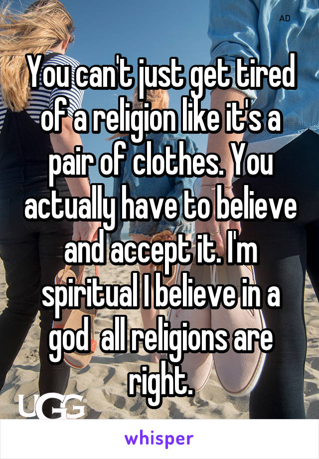 You can't just get tired of a religion like it's a pair of clothes. You actually have to believe and accept it. I'm spiritual I believe in a god  all religions are right.