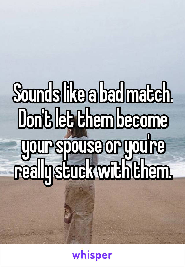 Sounds like a bad match. Don't let them become your spouse or you're really stuck with them.