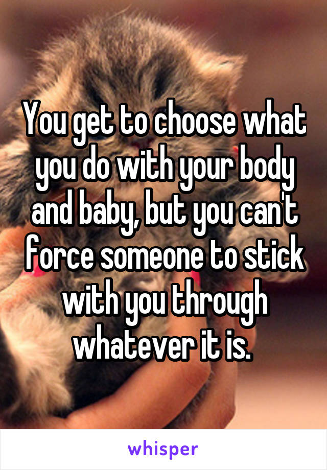 You get to choose what you do with your body and baby, but you can't force someone to stick with you through whatever it is. 