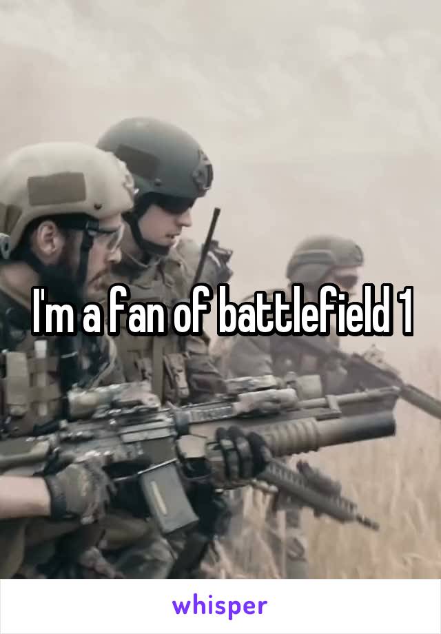 I'm a fan of battlefield 1