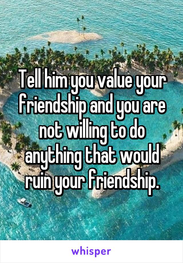 Tell him you value your friendship and you are not willing to do anything that would ruin your friendship.
