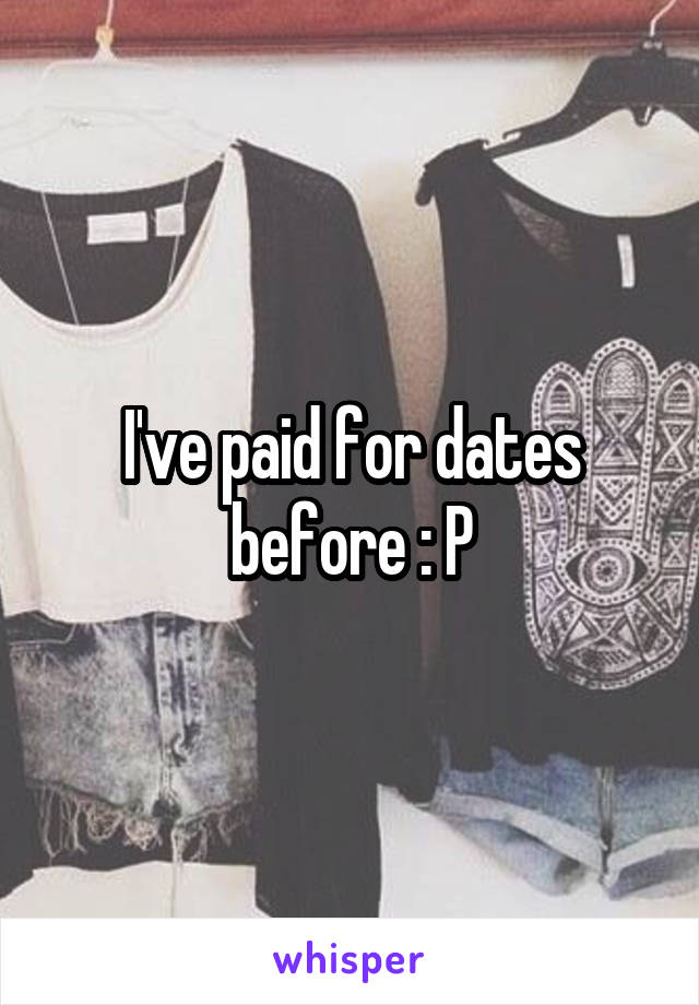 I've paid for dates before : P