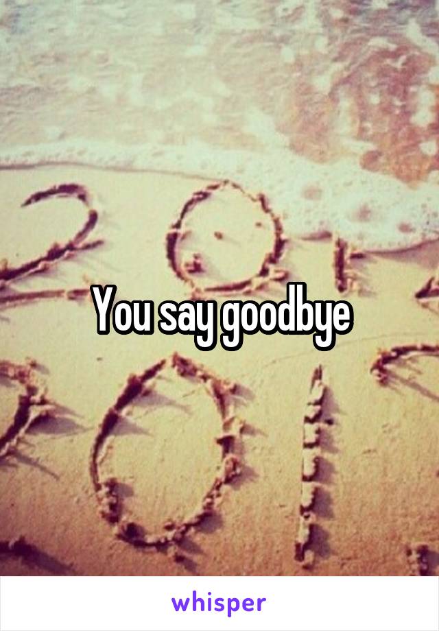 You say goodbye