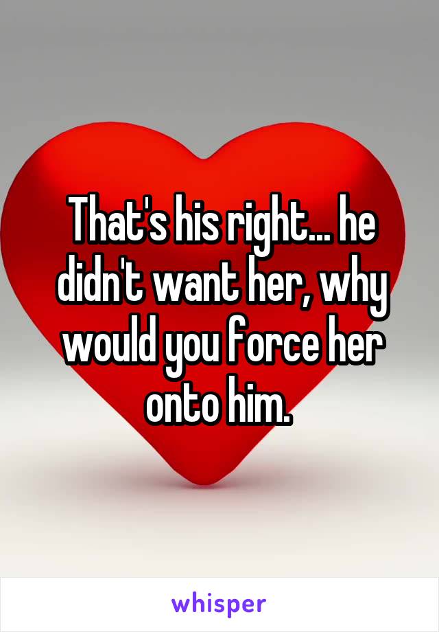 That's his right... he didn't want her, why would you force her onto him. 